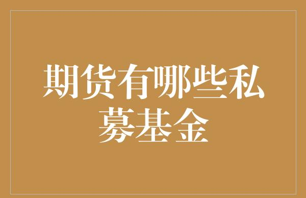 私募基金投资策略_期货私募基金风险管理收益特征_期货市场私募基金种类运作模式投资策略